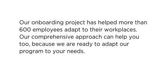 Our onboarding project has helped more than 600 employees adapt to their workplaces Our comprehensive approach can help you too because we are ready to adapt our program to your needs